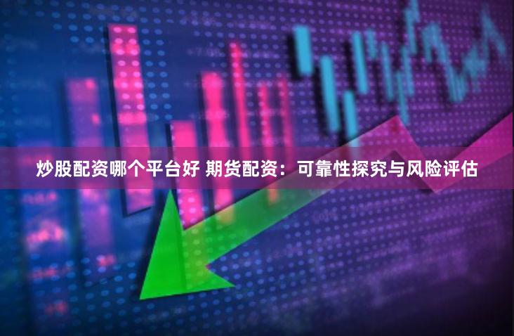 炒股配资哪个平台好 期货配资：可靠性探究与风险评估