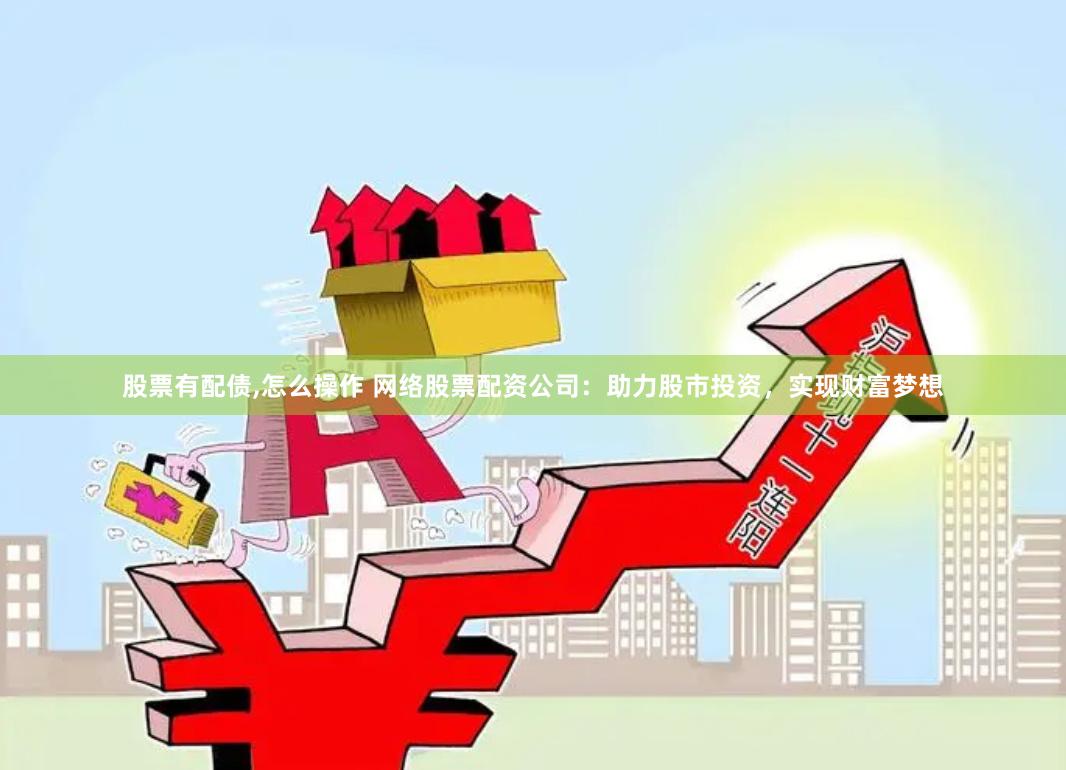股票有配债,怎么操作 网络股票配资公司：助力股市投资，实现财富梦想