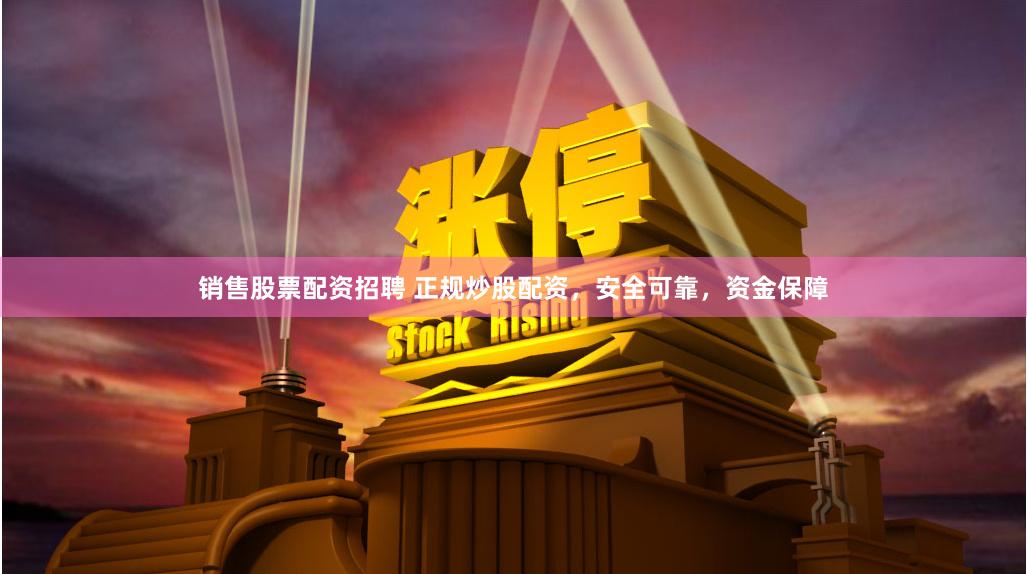 销售股票配资招聘 正规炒股配资，安全可靠，资金保障