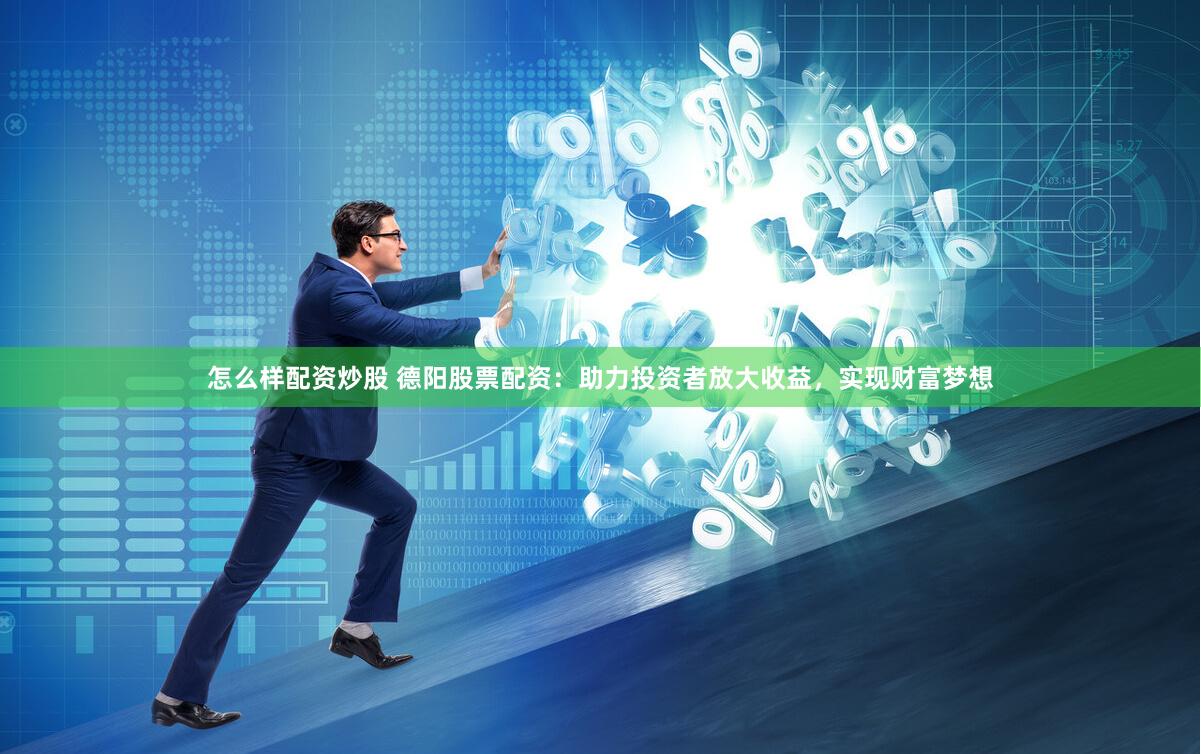 怎么样配资炒股 德阳股票配资：助力投资者放大收益，实现财富梦想