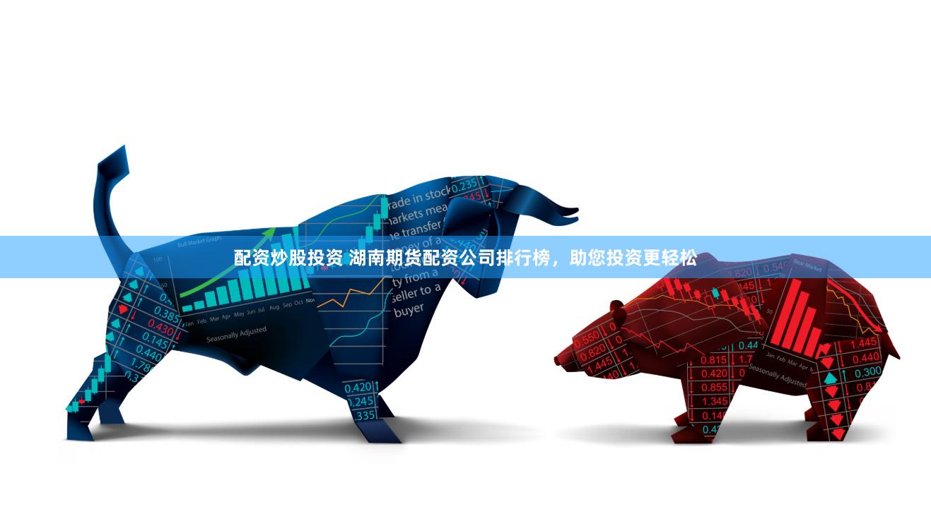 配资炒股投资 湖南期货配资公司排行榜，助您投资更轻松