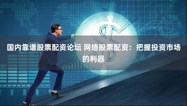 国内靠谱股票配资论坛 网络股票配资：把握投资市场的利器