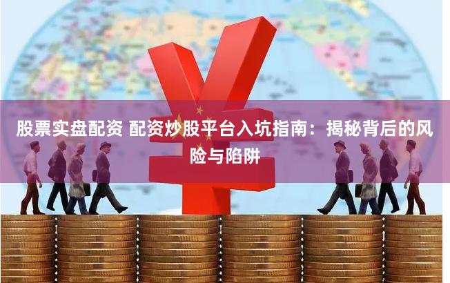 股票实盘配资 配资炒股平台入坑指南：揭秘背后的风险与陷阱