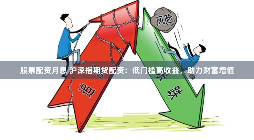 股票配资月息 沪深指期货配资：低门槛高收益，助力财富增值