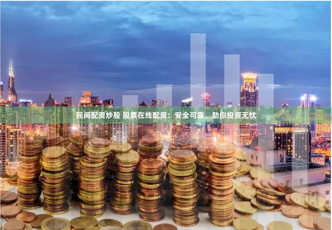 民间配资炒股 股票在线配资：安全可靠，助你投资无忧