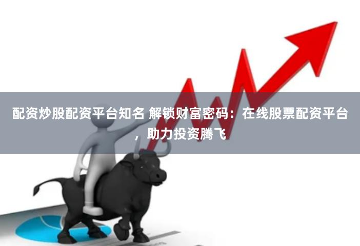 配资炒股配资平台知名 解锁财富密码：在线股票配资平台，助力投资腾飞